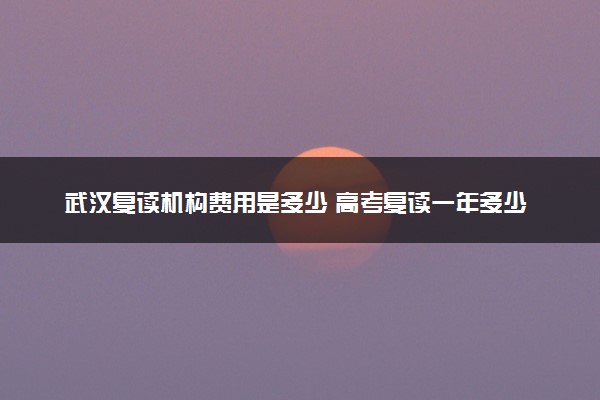 武汉复读机构费用是多少 高考复读一年多少钱
