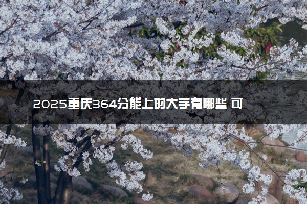 2025重庆364分能上的大学有哪些 可以报考院校名单