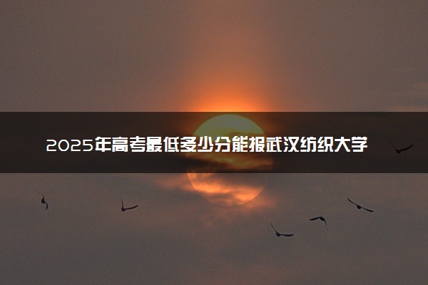 2025年高考最低多少分能报武汉纺织大学？附武汉纺织大学历年录取分数线及位次