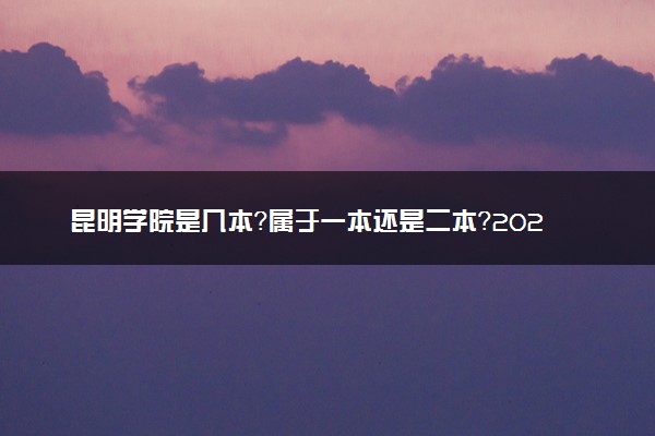 昆明学院是几本？属于一本还是二本？2025年分数线预测及报考建议