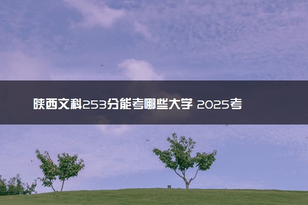 陕西文科253分能考哪些大学 2025考生稳上的大学名单