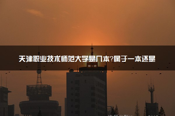 天津职业技术师范大学是几本？属于一本还是二本？2025年分数线预测及报考建议