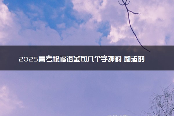 2025高考祝福语金句八个字押韵 励志的话语