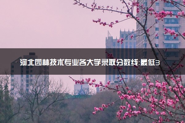 河北园林技术专业各大学录取分数线：最低301分能上 开设院校及位次