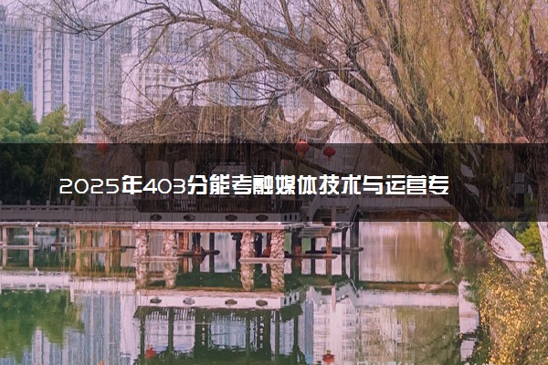 2025年403分能考融媒体技术与运营专业吗 403分融媒体技术与运营专业大学推荐
