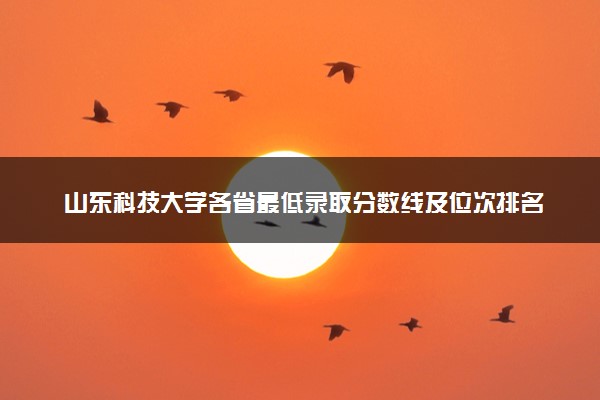 山东科技大学各省最低录取分数线及位次排名 2025考多少分能上山东科技大学