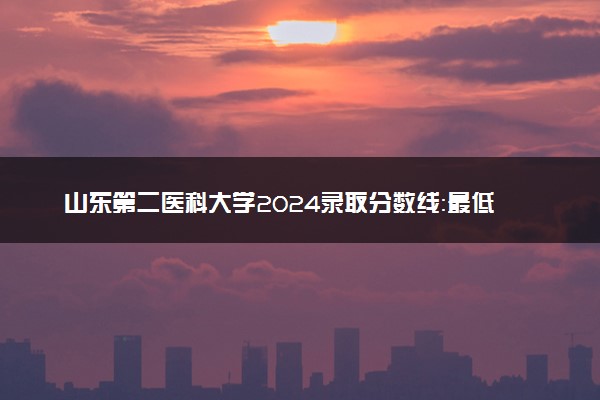 山东第二医科大学2024录取分数线：最低385分 附2025年报考建议及注意事项