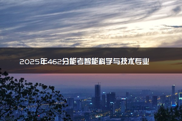 2025年462分能考智能科学与技术专业吗 462分智能科学与技术专业大学推荐