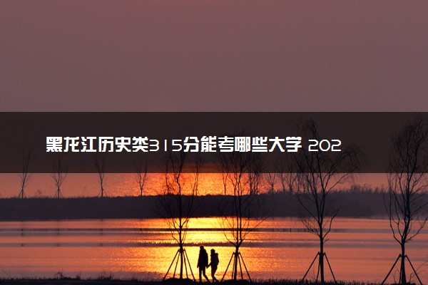 黑龙江历史类315分能考哪些大学 2025考生稳上的大学名单