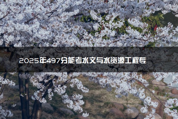 2025年497分能考水文与水资源工程专业吗 497分水文与水资源工程专业大学推荐