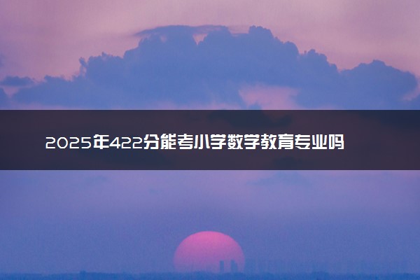 2025年422分能考小学数学教育专业吗 422分小学数学教育专业大学推荐
