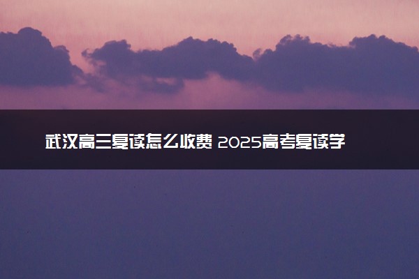 武汉高三复读怎么收费 2025高考复读学费多少钱