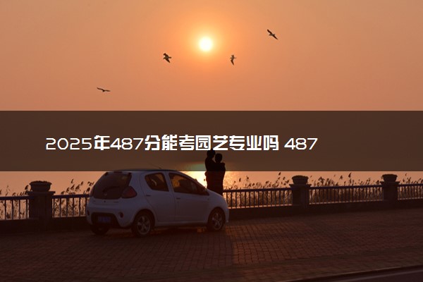2025年487分能考园艺专业吗 487分园艺专业大学推荐
