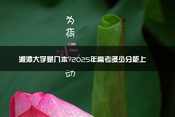 湘潭大学是几本？2025年高考多少分能上及报考建议