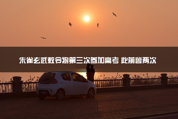 朱雀玄武敕令将第三次参加高考 此前曾两次退学