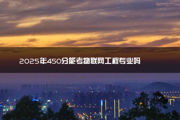 2025年450分能考物联网工程专业吗 450分物联网工程专业大学推荐
