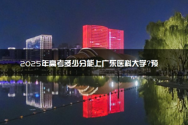 2025年高考多少分能上广东医科大学？预测各省份录取分数线（附2024年数据及报考指南）