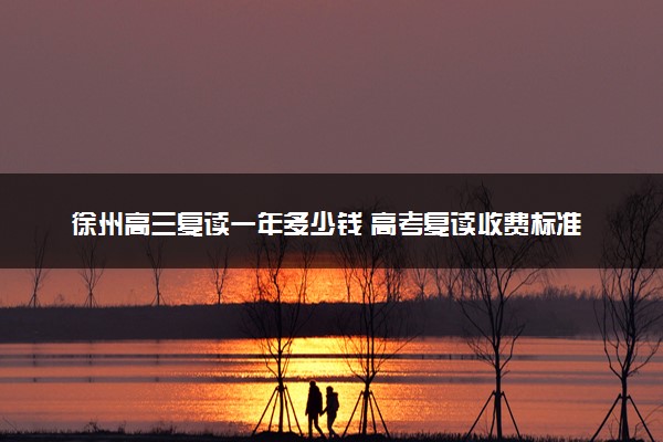 徐州高三复读一年多少钱 高考复读收费标准详情