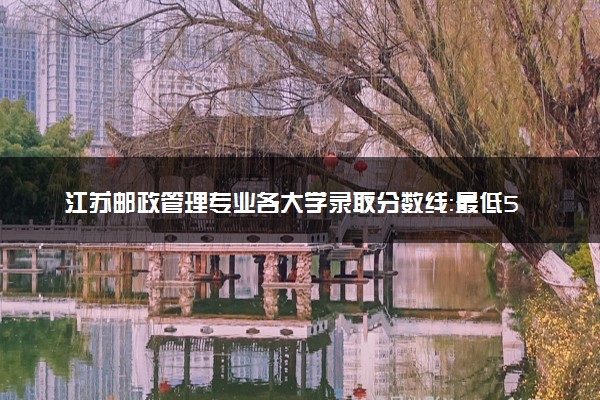 江苏邮政管理专业各大学录取分数线：最低585分能上 开设院校及位次