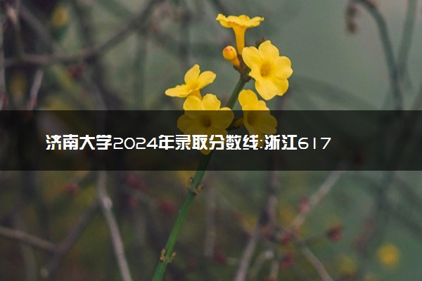 济南大学2024年录取分数线：浙江617分领跑，青海395分垫底 2025报考建议及事项