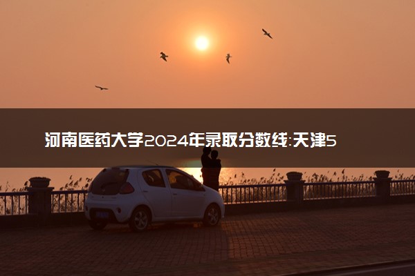 河南医药大学2024年录取分数线：天津598分领跑，青海417分垫底 2025报考建议及事项
