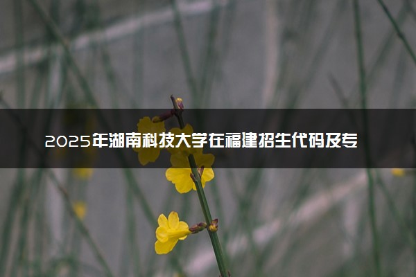 2025年湖南科技大学在福建招生代码及专业代码 湖南科技大学福建代码是多少？怎么查询？