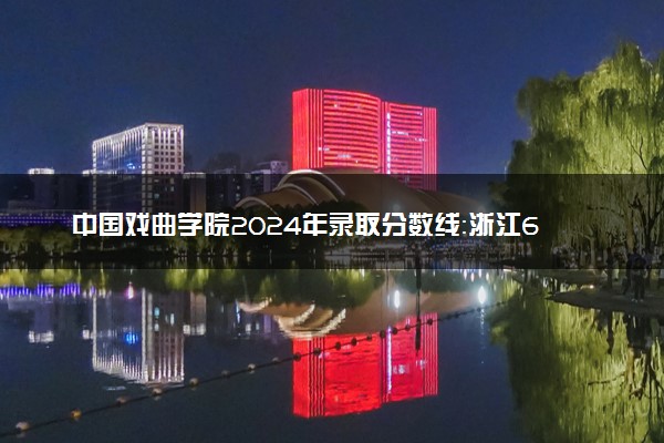 中国戏曲学院2024年录取分数线：浙江614分领跑，青海477分垫底 2025报考建议及事项