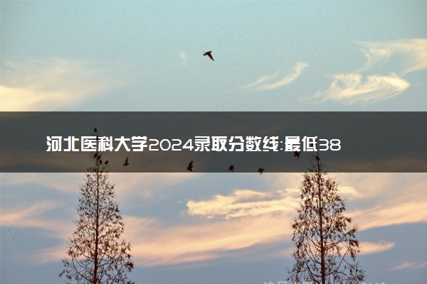 河北医科大学2024录取分数线：最低384分 附2025年报考建议及注意事项
