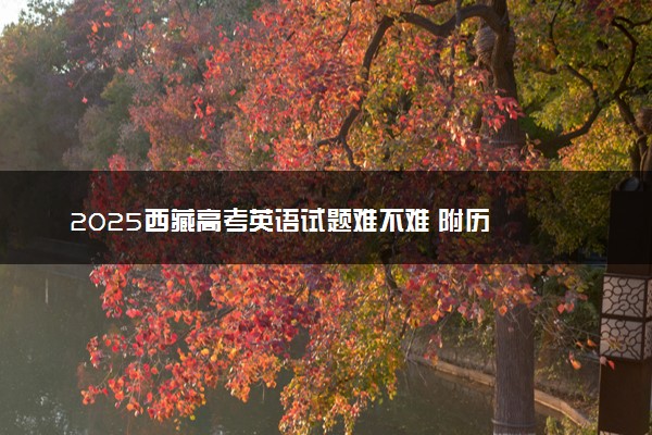 ‌‌2025西藏高考英语试题难不难 附历年英语试卷难度汇总