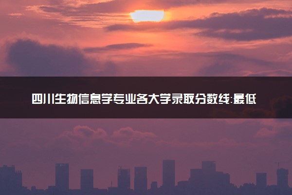 四川生物信息学专业各大学录取分数线：最低460分能上 开设院校及位次