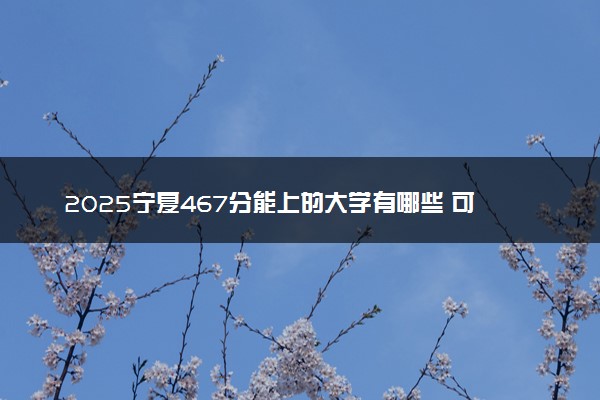 2025宁夏467分能上的大学有哪些 可以报考院校名单