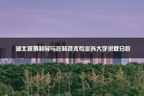 湖北探测制导与控制技术专业各大学录取分数线：最低549分能上 开设院校及位次