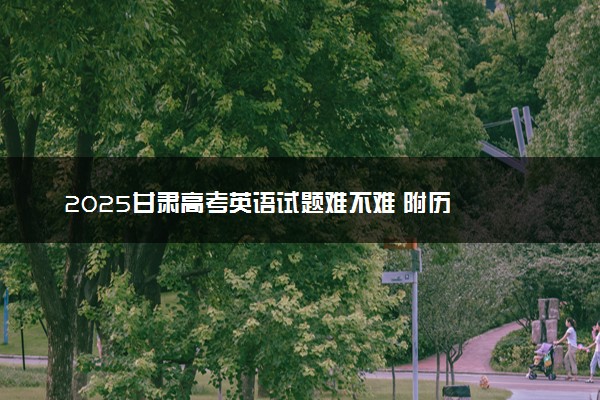 ‌‌2025甘肃高考英语试题难不难 附历年英语试卷难度汇总