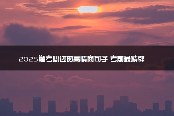 2025逢考必过的高情商句子 考前最精辟的四句话