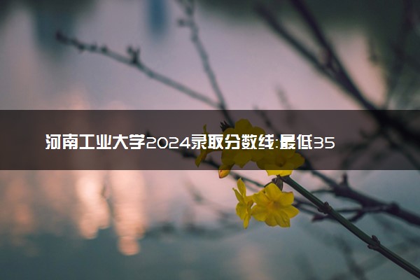 河南工业大学2024录取分数线：最低357分 附2025年报考建议及注意事项