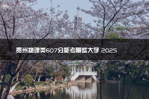 贵州物理类607分能考哪些大学 2025考生稳上的大学名单