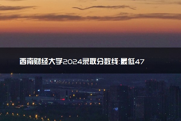 西南财经大学2024录取分数线：最低479分 附2025年报考建议及注意事项