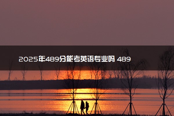 2025年489分能考英语专业吗 489分英语专业大学推荐