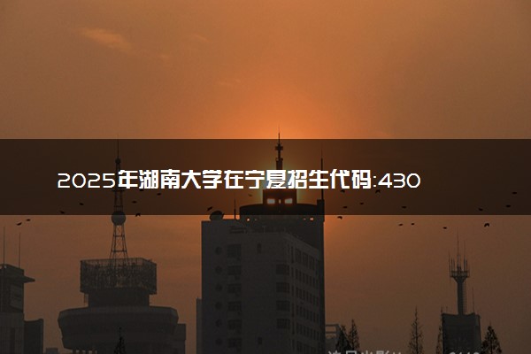 2025年湖南大学在宁夏招生代码：4302 专业代码及报考指南