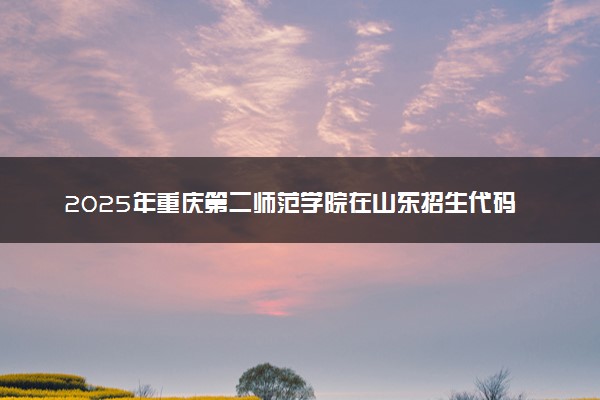 2025年重庆第二师范学院在山东招生代码及专业代码 重庆第二师范学院山东代码是多少？怎么查询？