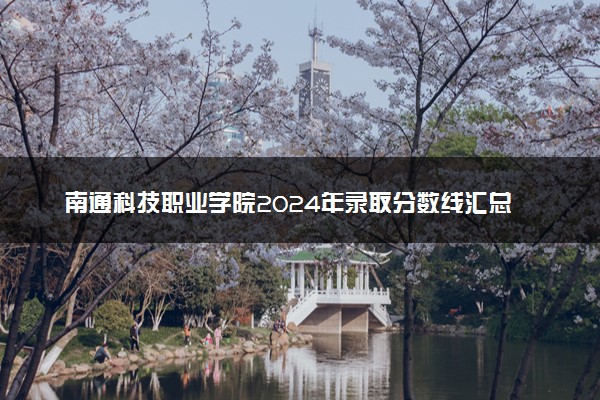 南通科技职业学院2024年录取分数线汇总 各省最低分与位次排名及2025报考指南
