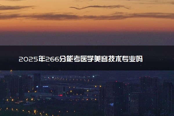 2025年266分能考医学美容技术专业吗 266分医学美容技术专业大学推荐