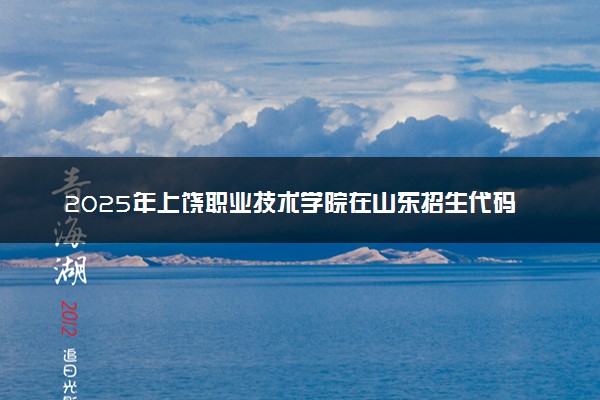 2025年上饶职业技术学院在山东招生代码及专业代码 上饶职业技术学院山东代码是多少？怎么查询？