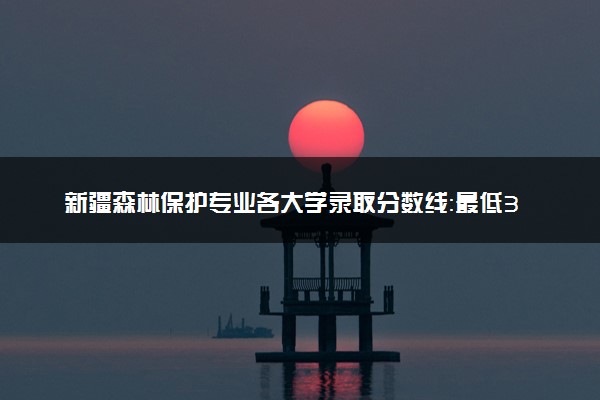 新疆森林保护专业各大学录取分数线：最低361分能上 开设院校及位次