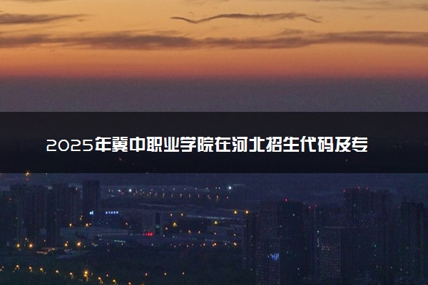2025年冀中职业学院在河北招生代码及专业代码 冀中职业学院河北代码是多少？怎么查询？