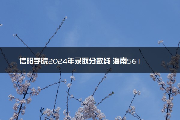 信阳学院2024年录取分数线：海南561分领跑，新疆280分垫底 2025报考建议及事项