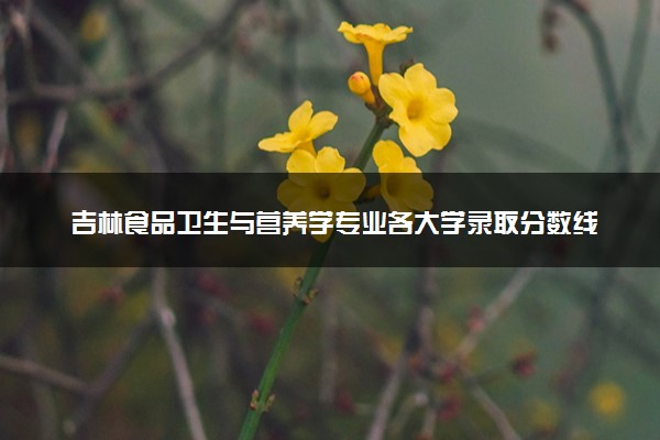 吉林食品卫生与营养学专业各大学录取分数线：最低407分能上 开设院校及位次