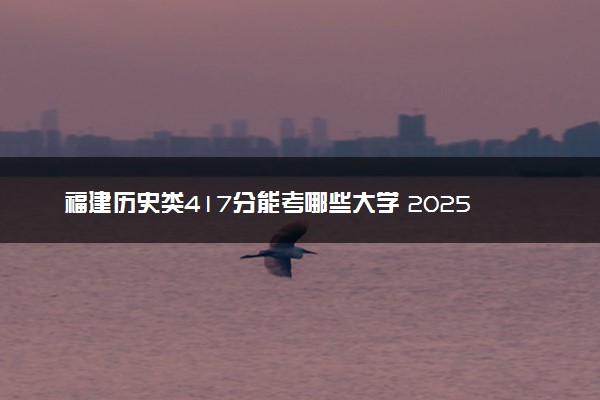 福建历史类417分能考哪些大学 2025考生稳上的大学名单
