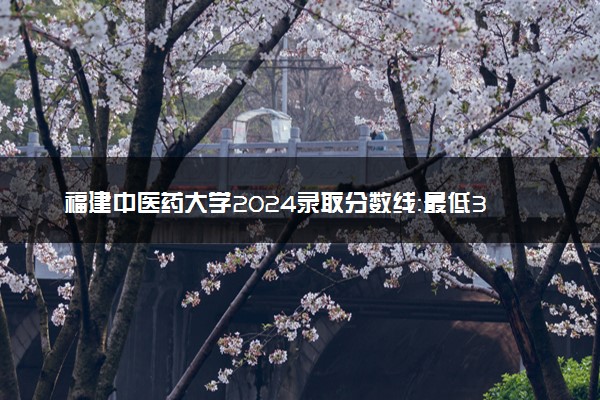 福建中医药大学2024录取分数线：最低396分 附2025年报考建议及注意事项
