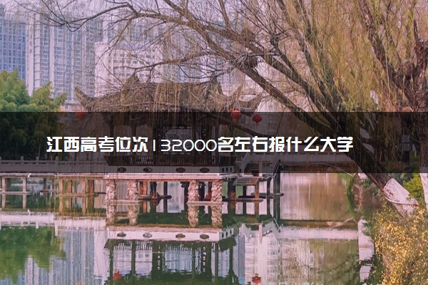 江西高考位次132000名左右报什么大学好（2025年参考）